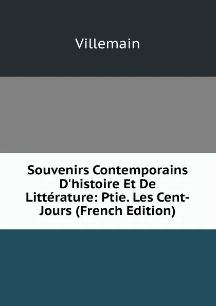 Обложка книги Souvenirs Contemporains D.histoire Et De Litterature: Ptie. Les Cent-Jours (French Edition), Villemain