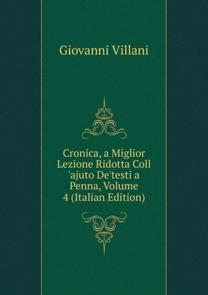 Обложка книги Cronica, a Miglior Lezione Ridotta Coll .ajuto De.testi a Penna, Volume 4 (Italian Edition), Giovanni Villani