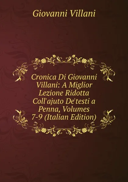 Обложка книги Cronica Di Giovanni Villani: A Miglior Lezione Ridotta Coll.ajuto De.testi a Penna, Volumes 7-9 (Italian Edition), Giovanni Villani