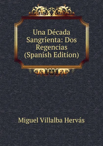 Обложка книги Una Decada Sangrienta: Dos Regencias (Spanish Edition), Miguel Villalba Hervás