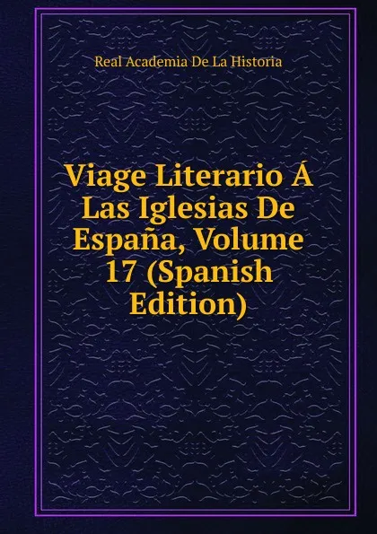 Обложка книги Viage Literario A Las Iglesias De Espana, Volume 17 (Spanish Edition), Real Academia de la Historia