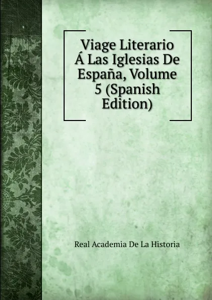 Обложка книги Viage Literario A Las Iglesias De Espana, Volume 5 (Spanish Edition), Real Academia de la Historia