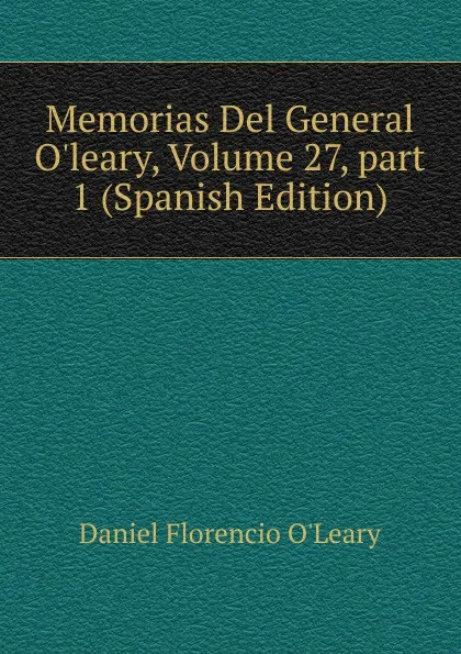 Обложка книги Memorias Del General O.leary, Volume 27,.part 1 (Spanish Edition), Daniel Florencio O'Leary