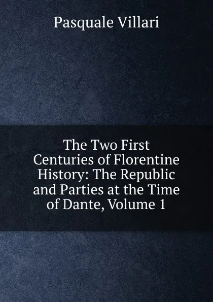 Обложка книги The Two First Centuries of Florentine History: The Republic and Parties at the Time of Dante, Volume 1, Pasquale Villari