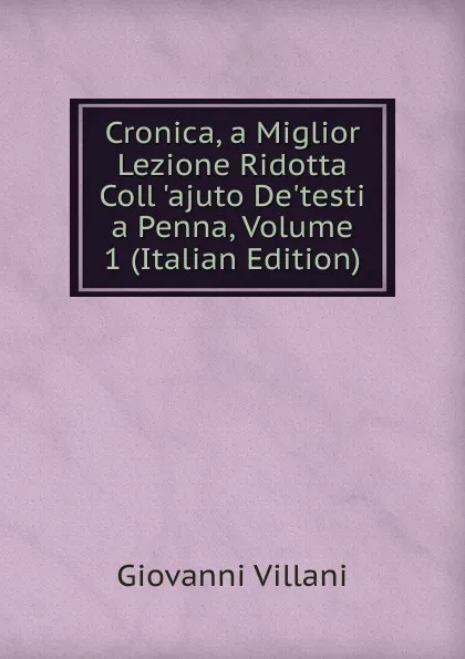 Обложка книги Cronica, a Miglior Lezione Ridotta Coll .ajuto De.testi a Penna, Volume 1 (Italian Edition), Giovanni Villani