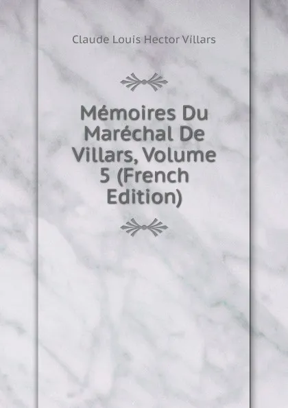 Обложка книги Memoires Du Marechal De Villars, Volume 5 (French Edition), Claude Louis Hector Villars