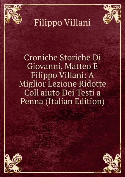 Обложка книги Croniche Storiche Di Giovanni, Matteo E Filippo Villani: A Miglior Lezione Ridotte Coll.aiuto Dei Testi a Penna (Italian Edition), Filippo Villani