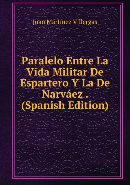 Обложка книги Paralelo Entre La Vida Militar De Espartero Y La De Narvaez . (Spanish Edition), Juan Martínez villergas