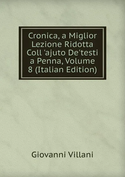 Обложка книги Cronica, a Miglior Lezione Ridotta Coll .ajuto De.testi a Penna, Volume 8 (Italian Edition), Giovanni Villani