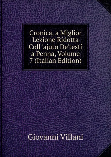 Обложка книги Cronica, a Miglior Lezione Ridotta Coll .ajuto De.testi a Penna, Volume 7 (Italian Edition), Giovanni Villani