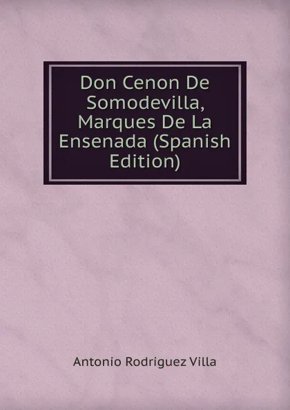 Обложка книги Don Cenon De Somodevilla, Marques De La Ensenada (Spanish Edition), Antonio Rodríguez Villa