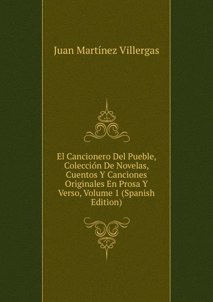 Обложка книги El Cancionero Del Pueble, Coleccion De Novelas, Cuentos Y Canciones Originales En Prosa Y Verso, Volume 1 (Spanish Edition), Juan Martínez villergas