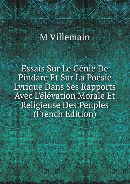 Обложка книги Essais Sur Le Genie De Pindare Et Sur La Poesie Lyrique Dans Ses Rapports Avec L.elevation Morale Et Religieuse Des Peuples (French Edition), M Villemain