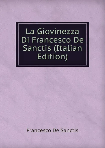 Обложка книги La Giovinezza Di Francesco De Sanctis (Italian Edition), Francesco de Sanctis