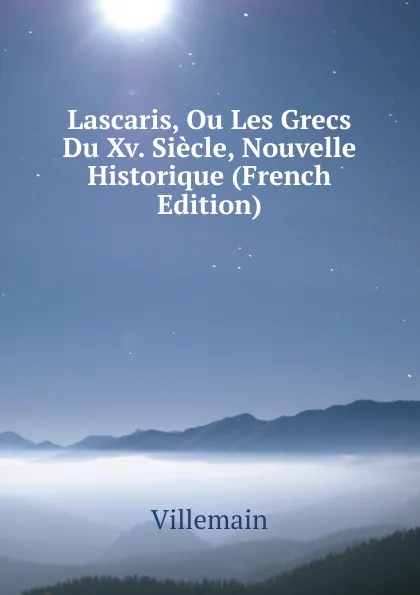 Обложка книги Lascaris, Ou Les Grecs Du Xv. Siecle, Nouvelle Historique (French Edition), Villemain