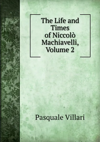 Обложка книги The Life and Times of Niccolo Machiavelli, Volume 2, Pasquale Villari