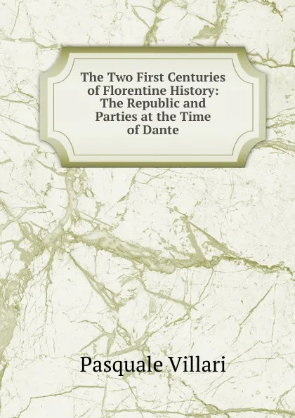 Обложка книги The Two First Centuries of Florentine History: The Republic and Parties at the Time of Dante, Pasquale Villari