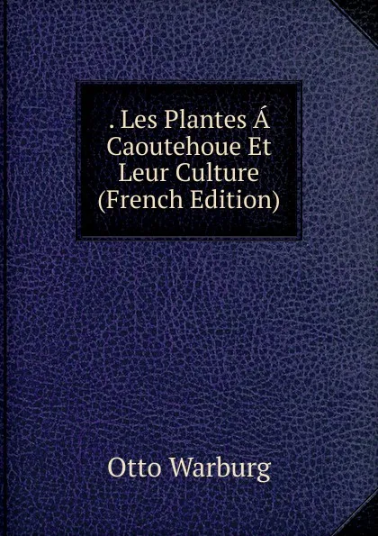 Обложка книги . Les Plantes A Caoutehoue Et Leur Culture (French Edition), Otto Warburg