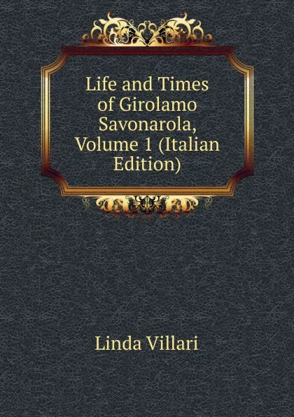 Обложка книги Life and Times of Girolamo Savonarola, Volume 1 (Italian Edition), Linda Villari