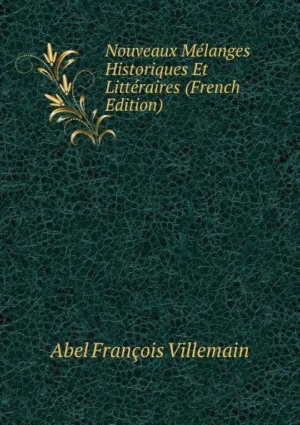 Обложка книги Nouveaux Melanges Historiques Et Litteraires (French Edition), Abel François Villemain