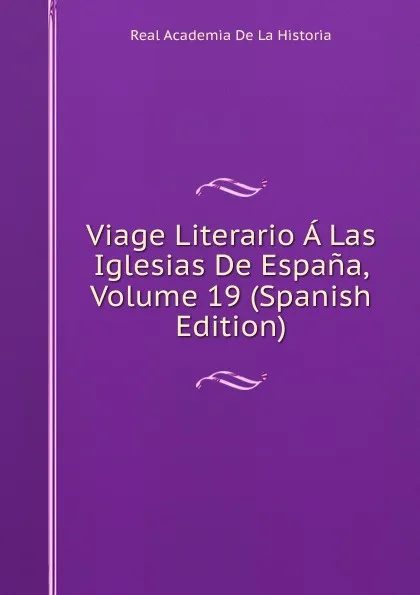 Обложка книги Viage Literario A Las Iglesias De Espana, Volume 19 (Spanish Edition), Real Academia de la Historia