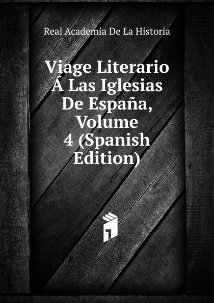 Обложка книги Viage Literario A Las Iglesias De Espana, Volume 4 (Spanish Edition), Real Academia de la Historia