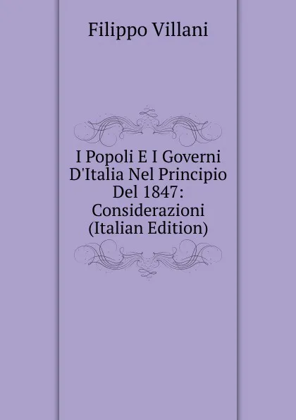 Обложка книги I Popoli E I Governi D.Italia Nel Principio Del 1847: Considerazioni (Italian Edition), Filippo Villani