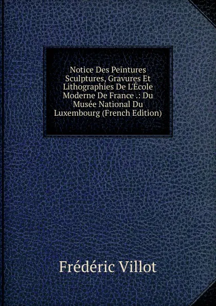 Обложка книги Notice Des Peintures Sculptures, Gravures Et Lithographies De L.Ecole Moderne De France .: Du Musee National Du Luxembourg (French Edition), Frédéric Villot