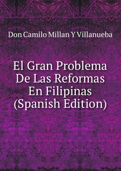 Обложка книги El Gran Problema De Las Reformas En Filipinas (Spanish Edition), Don Camilo Millan Y Villanueba