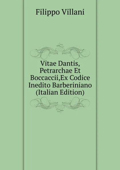 Обложка книги Vitae Dantis,Petrarchae Et Boccaccii,Ex Codice Inedito Barberiniano (Italian Edition), Filippo Villani