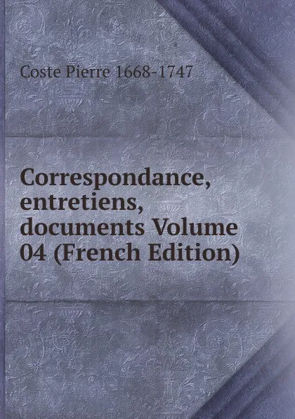 Обложка книги Correspondance, entretiens, documents Volume 04 (French Edition), Coste Pierre 1668-1747