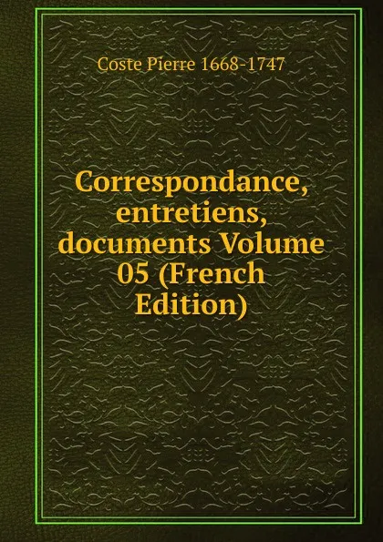 Обложка книги Correspondance, entretiens, documents Volume 05 (French Edition), Coste Pierre 1668-1747