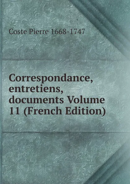 Обложка книги Correspondance, entretiens, documents Volume 11 (French Edition), Coste Pierre 1668-1747