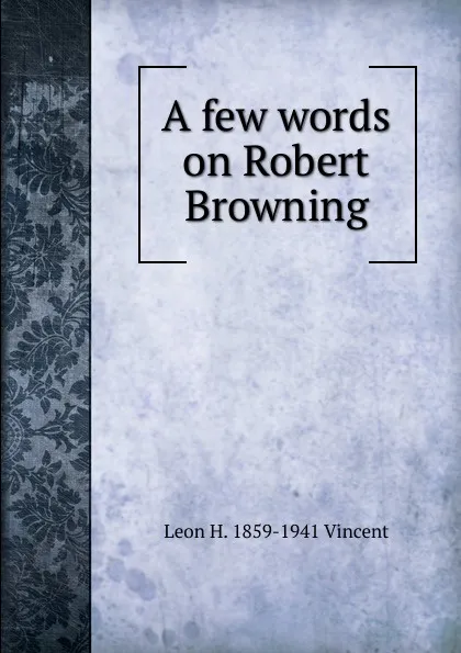 Обложка книги A few words on Robert Browning, Leon H. 1859-1941 Vincent