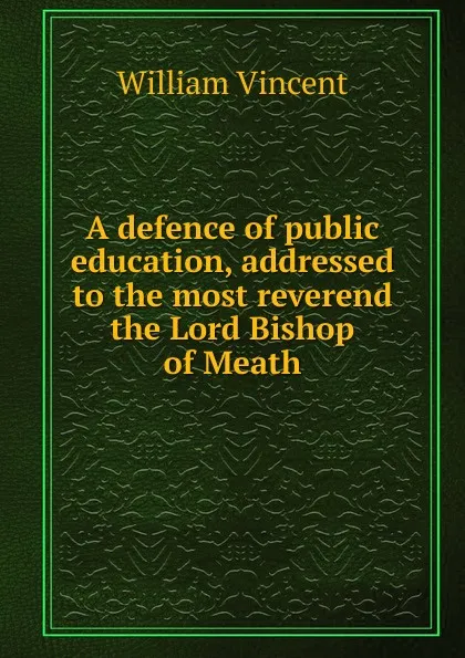 Обложка книги A defence of public education, addressed to the most reverend the Lord Bishop of Meath, William Vincent