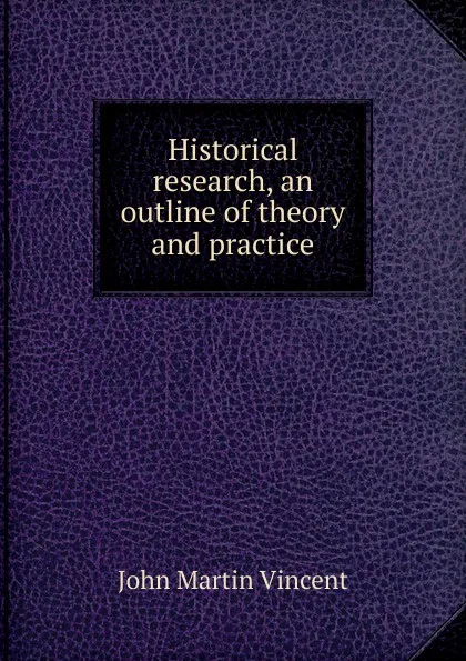 Обложка книги Historical research, an outline of theory and practice, John Martin Vincent