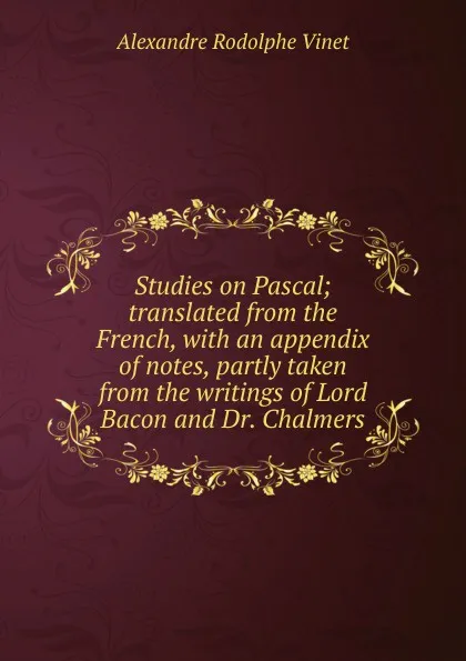 Обложка книги Studies on Pascal; translated from the French, with an appendix of notes, partly taken from the writings of Lord Bacon and Dr. Chalmers, Alexandre Rodolphe Vinet
