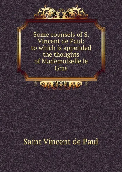 Обложка книги Some counsels of S. Vincent de Paul: to which is appended the thoughts of Mademoiselle le Gras, Saint Vincent de Paul