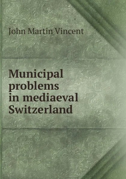 Обложка книги Municipal problems in mediaeval Switzerland, John Martin Vincent