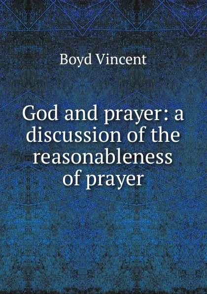 Обложка книги God and prayer: a discussion of the reasonableness of prayer, Boyd Vincent