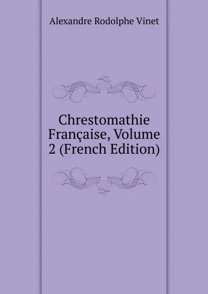 Обложка книги Chrestomathie Francaise, Volume 2 (French Edition), Alexandre Rodolphe Vinet