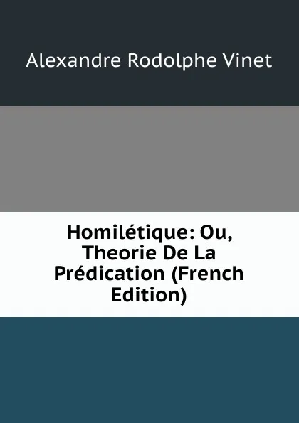 Обложка книги Homiletique: Ou, Theorie De La Predication (French Edition), Alexandre Rodolphe Vinet