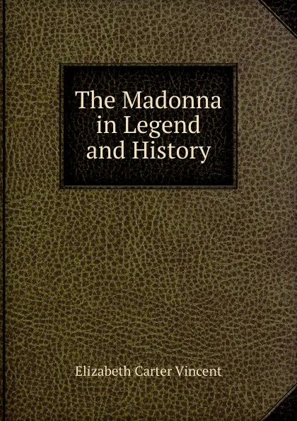 Обложка книги The Madonna in Legend and History, Elizabeth Carter Vincent