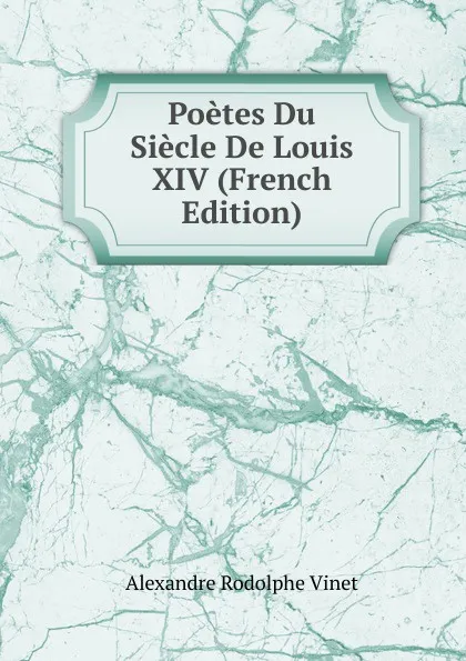 Обложка книги Poetes Du Siecle De Louis XIV (French Edition), Alexandre Rodolphe Vinet