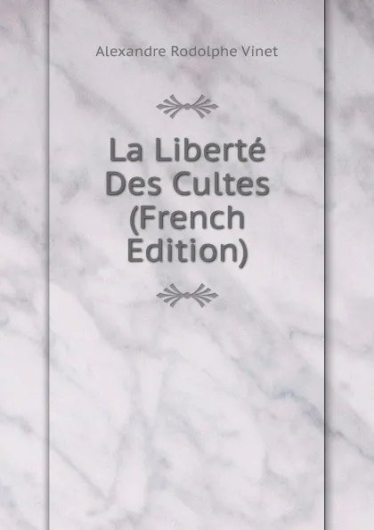 Обложка книги La Liberte Des Cultes (French Edition), Alexandre Rodolphe Vinet