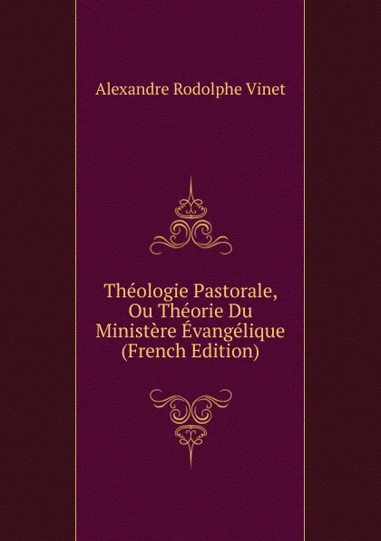 Обложка книги Theologie Pastorale, Ou Theorie Du Ministere Evangelique (French Edition), Alexandre Rodolphe Vinet