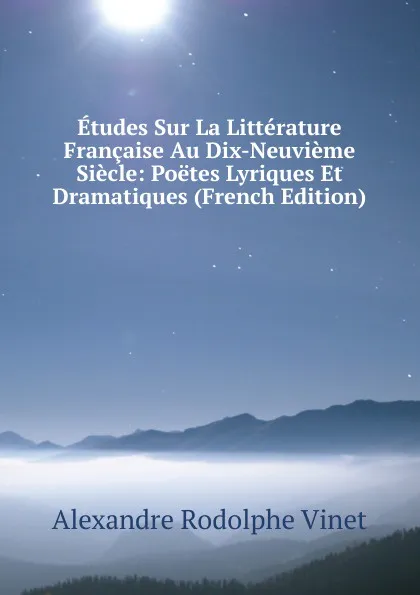 Обложка книги Etudes Sur La Litterature Francaise Au Dix-Neuvieme Siecle: Poetes Lyriques Et Dramatiques (French Edition), Alexandre Rodolphe Vinet