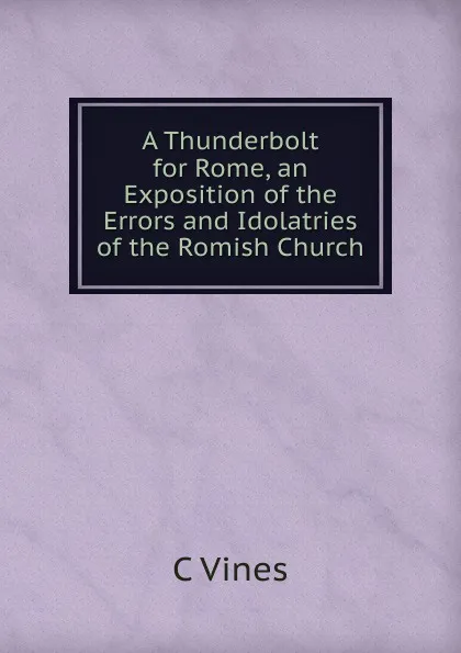 Обложка книги A Thunderbolt for Rome, an Exposition of the Errors and Idolatries of the Romish Church, C Vines