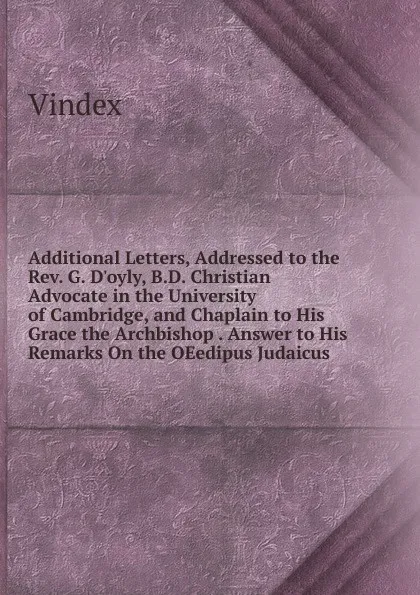 Обложка книги Additional Letters, Addressed to the Rev. G. D.oyly, B.D. Christian Advocate in the University of Cambridge, and Chaplain to His Grace the Archbishop . Answer to His Remarks On the OEedipus Judaicus, Vindex