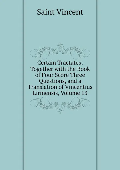 Обложка книги Certain Tractates: Together with the Book of Four Score Three Questions, and a Translation of Vincentius Lirinensis, Volume 13, Saint Vincent